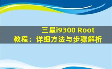 三星i9300 Root教程：详细方法与步骤解析
